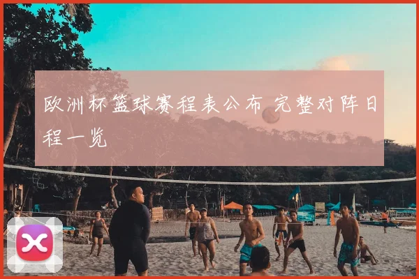 欧洲杯篮球赛程表公布 完整对阵日程一览