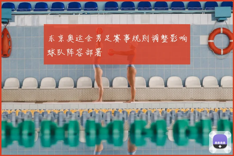 东京奥运会男足赛事规则调整影响球队阵容部署