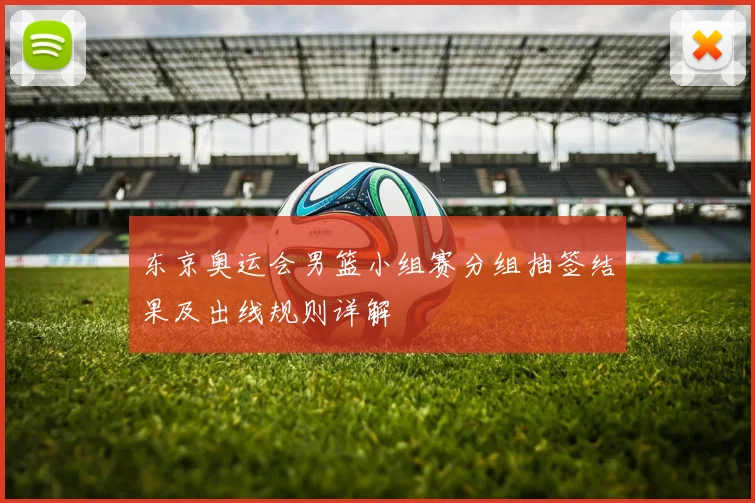 东京奥运会男篮小组赛分组抽签结果及出线规则详解