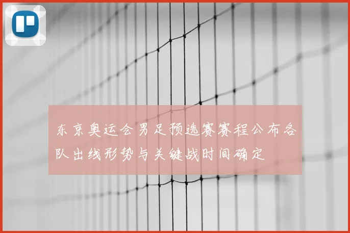 东京奥运会男足预选赛赛程公布各队出线形势与关键战时间确定