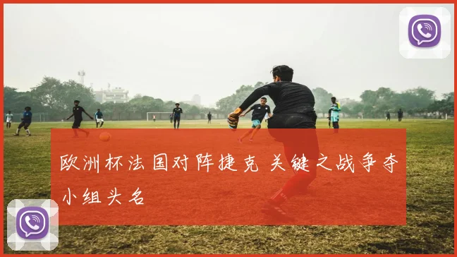 欧洲杯法国对阵捷克 关键之战争夺小组头名