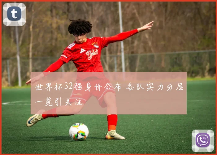 世界杯32强身价公布 各队实力分层一览引关注