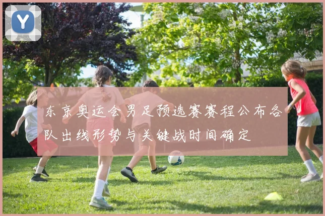 东京奥运会男足预选赛赛程公布各队出线形势与关键战时间确定
