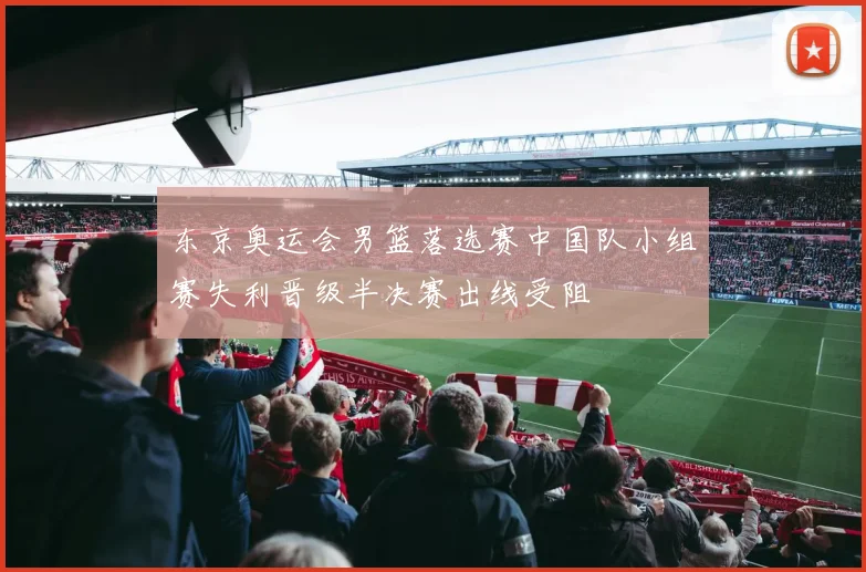 东京奥运会男篮落选赛中国队小组赛失利晋级半决赛出线受阻