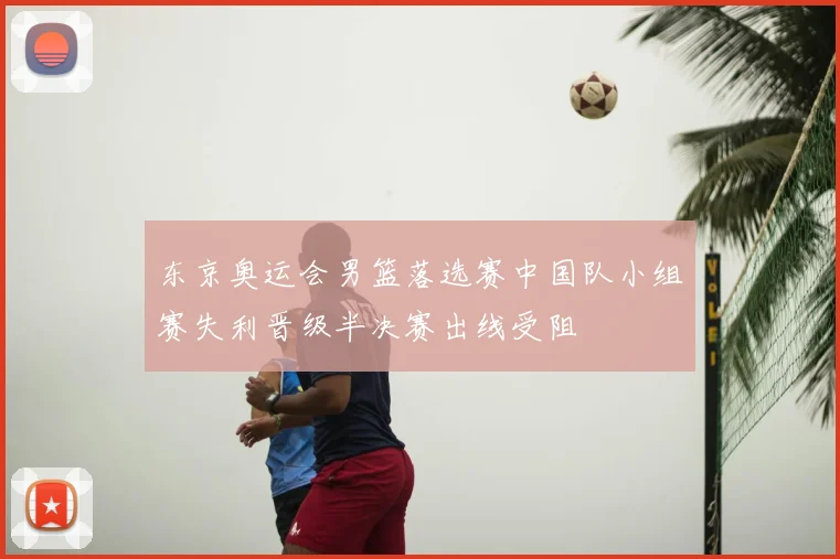 东京奥运会男篮落选赛中国队小组赛失利晋级半决赛出线受阻