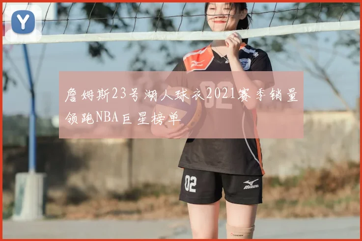 詹姆斯23号湖人球衣2021赛季销量领跑NBA巨星榜单