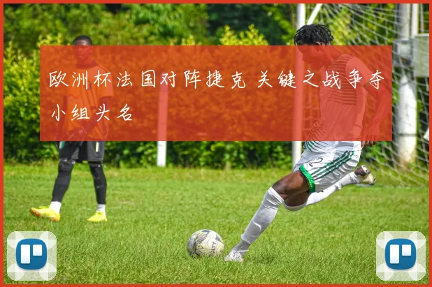 欧洲杯法国对阵捷克 关键之战争夺小组头名