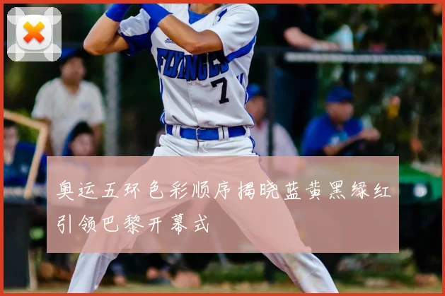 奥运五环色彩顺序揭晓蓝黄黑绿红引领巴黎开幕式