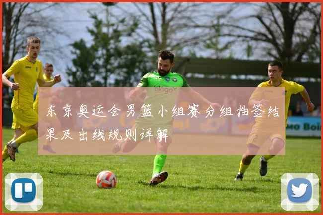东京奥运会男篮小组赛分组抽签结果及出线规则详解