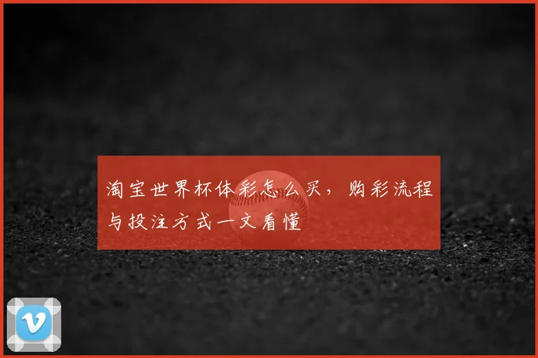 淘宝世界杯体彩怎么买,购彩流程与投注方式一文看懂