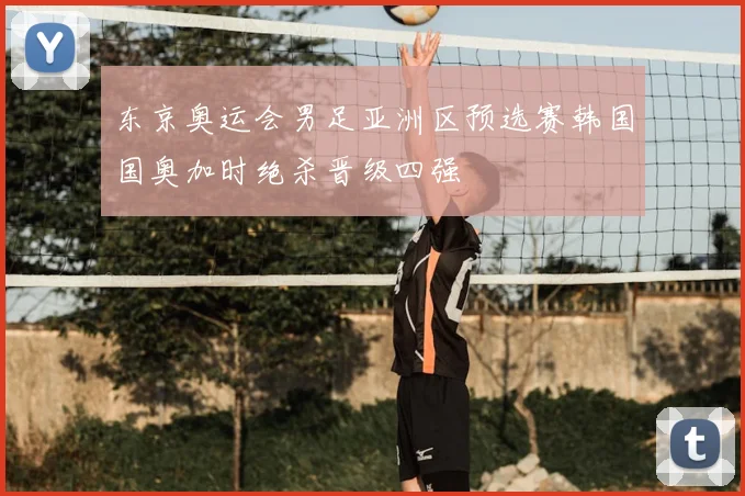 东京奥运会男足亚洲区预选赛韩国国奥加时绝杀晋级四强