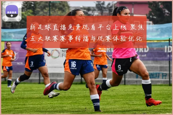 新足球直播免费观看平台上线 聚焦五大联赛赛事转播与观赛体验优化