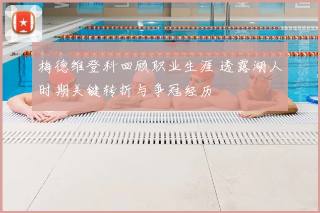 梅德维登科回顾职业生涯 透露湖人时期关键转折与争冠经历