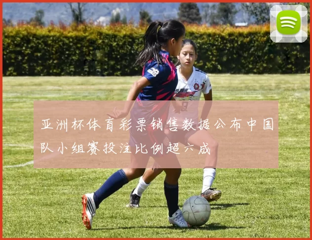 亚洲杯体育彩票销售数据公布中国队小组赛投注比例超六成