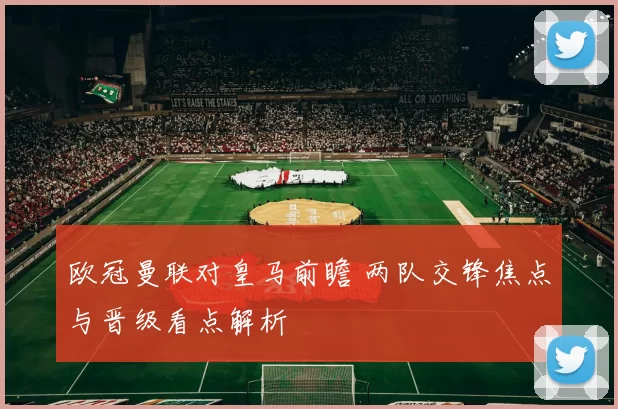 欧冠曼联对皇马前瞻 两队交锋焦点与晋级看点解析