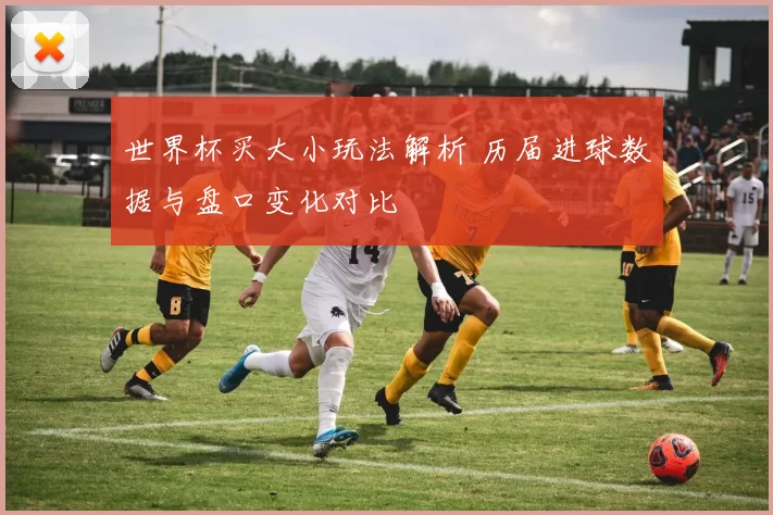 世界杯买大小玩法解析 历届进球数据与盘口变化对比