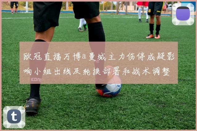 欧冠直播万博a曼城主力伤停成疑影响小组出线及轮换部署和战术调整