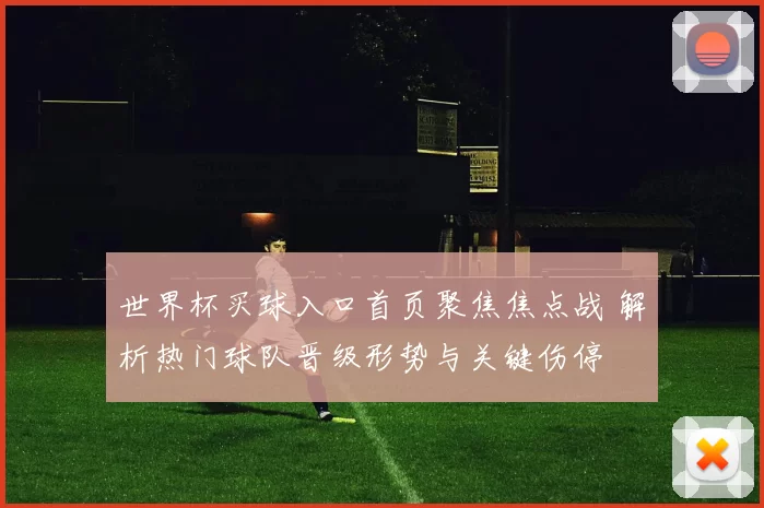 世界杯买球入口首页聚焦焦点战 解析热门球队晋级形势与关键伤停