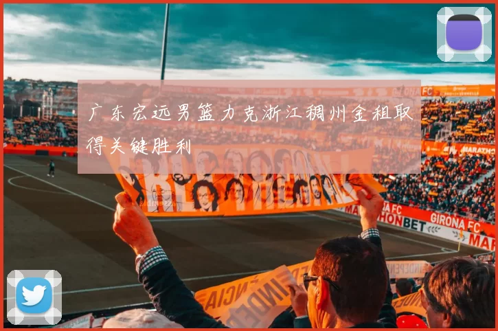 广东宏远男篮力克浙江稠州金租取得关键胜利