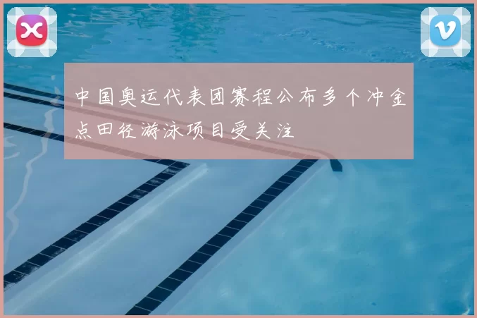 中国奥运代表团赛程公布多个冲金点田径游泳项目受关注