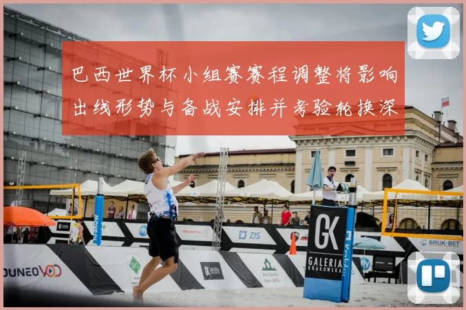 巴西世界杯小组赛赛程调整将影响出线形势与备战安排并考验轮换深度