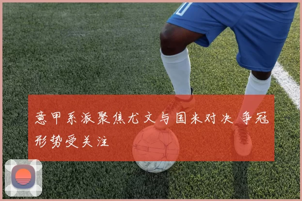 意甲系派聚焦尤文与国米对决 争冠形势受关注