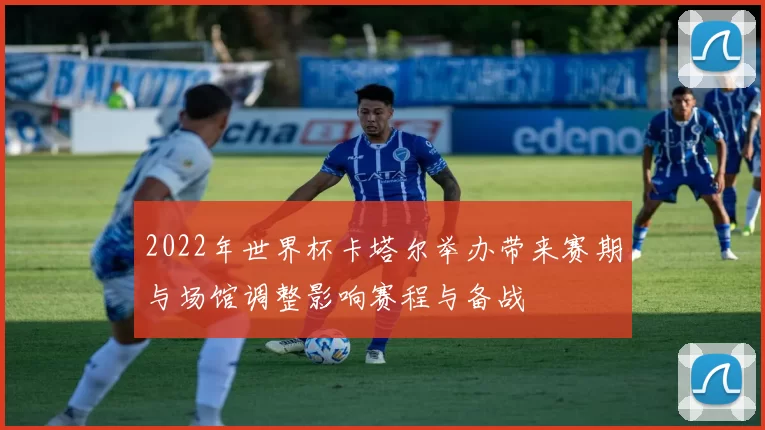 2022年世界杯卡塔尔举办带来赛期与场馆调整影响赛程与备战