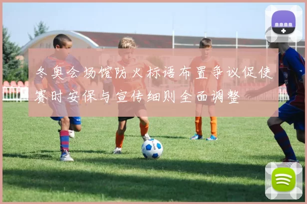 冬奥会场馆防火标语布置争议促使赛时安保与宣传细则全面调整