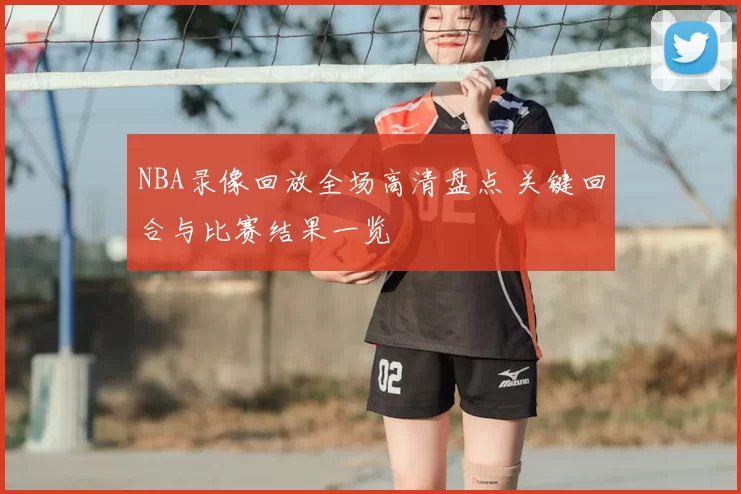 NBA录像回放全场高清盘点 关键回合与比赛结果一览