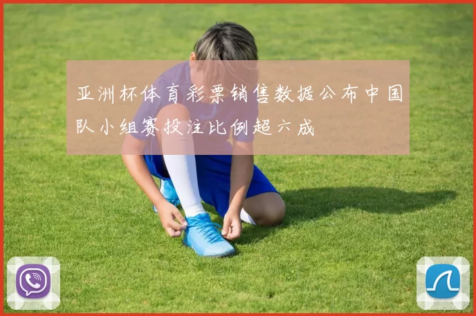 亚洲杯体育彩票销售数据公布中国队小组赛投注比例超六成