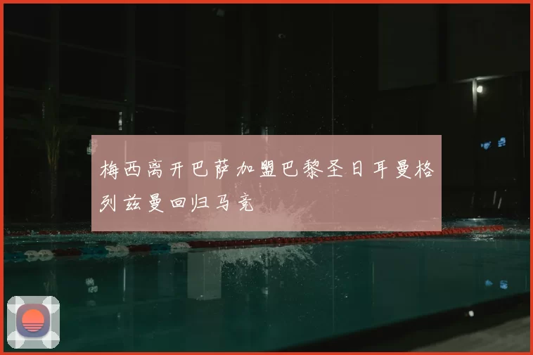 梅西离开巴萨加盟巴黎圣日耳曼格列兹曼回归马竞