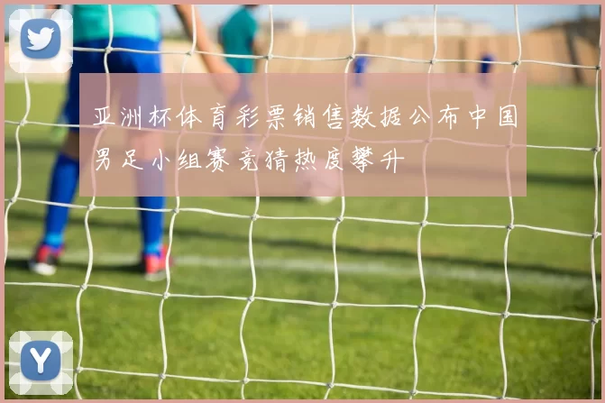 亚洲杯体育彩票销售数据公布中国男足小组赛竞猜热度攀升