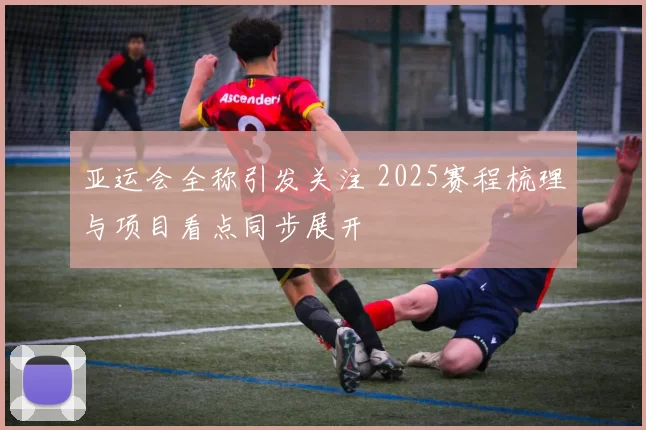 亚运会全称引发关注 2025赛程梳理与项目看点同步展开