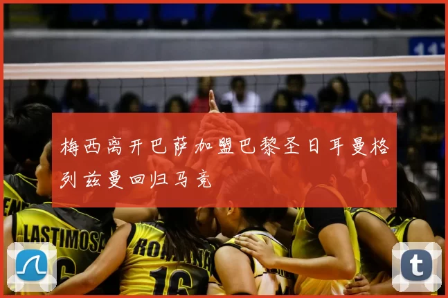 梅西离开巴萨加盟巴黎圣日耳曼格列兹曼回归马竞