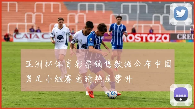 亚洲杯体育彩票销售数据公布中国男足小组赛竞猜热度攀升