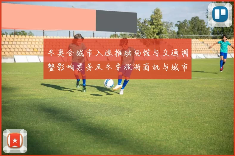 冬奥会城市入选推动场馆与交通调整影响票务及冬季旅游商机与城市经济