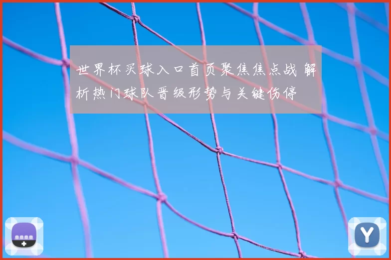 世界杯买球入口首页聚焦焦点战 解析热门球队晋级形势与关键伤停