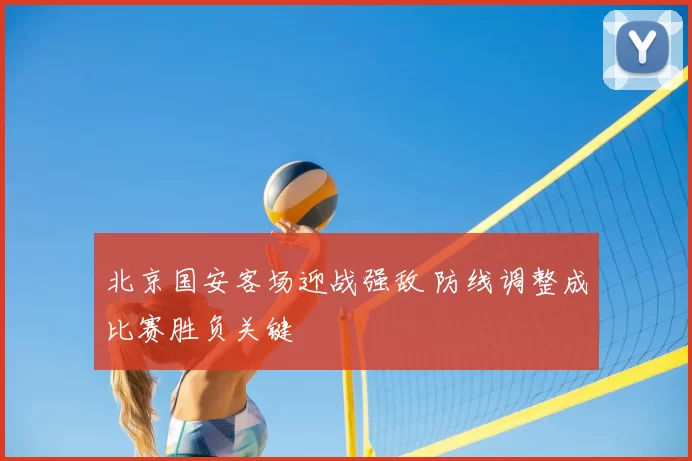 北京国安客场迎战强敌 防线调整成比赛胜负关键