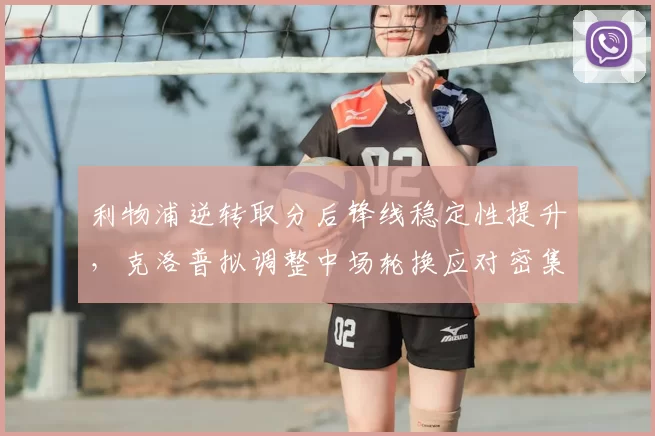 利物浦逆转取分后锋线稳定性提升,克洛普拟调整中场轮换应对密集赛程
