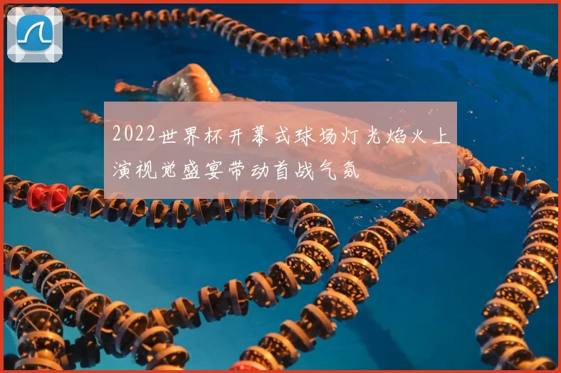 2022世界杯开幕式球场灯光焰火上演视觉盛宴带动首战气氛