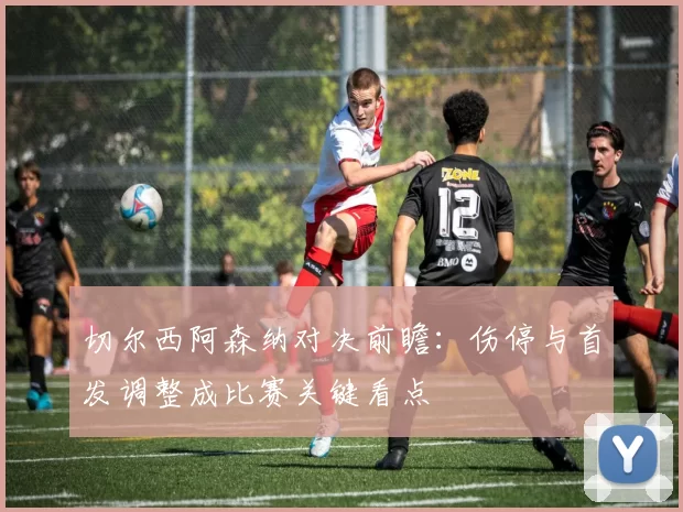 切尔西阿森纳对决前瞻：伤停与首发调整成比赛关键看点