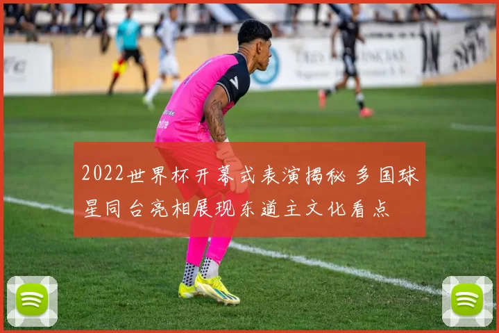 2022世界杯开幕式表演揭秘 多国球星同台亮相展现东道主文化看点