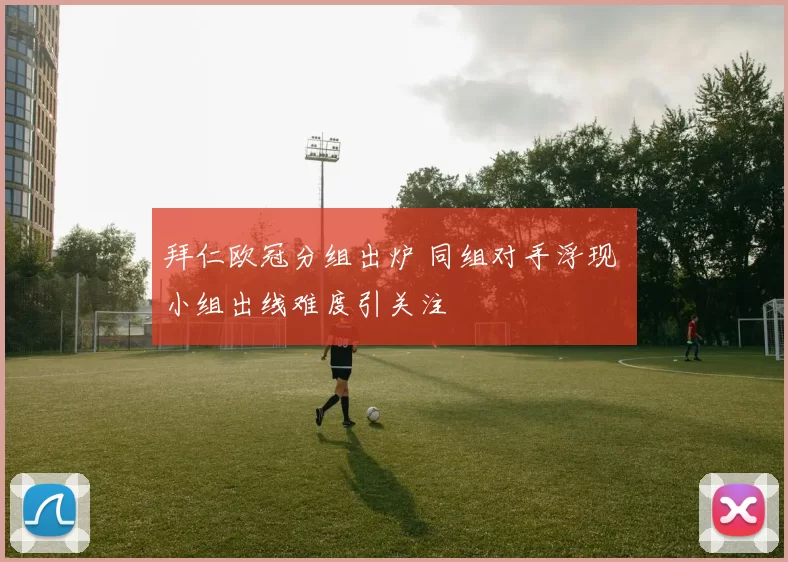 拜仁欧冠分组出炉 同组对手浮现 小组出线难度引关注