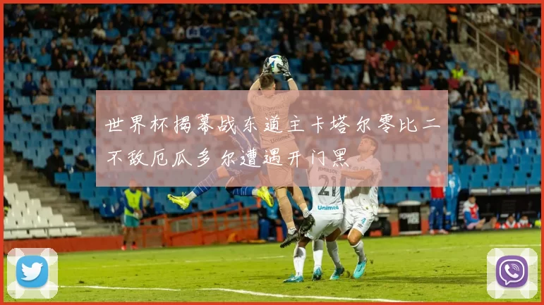 世界杯揭幕战东道主卡塔尔零比二不敌厄瓜多尔遭遇开门黑