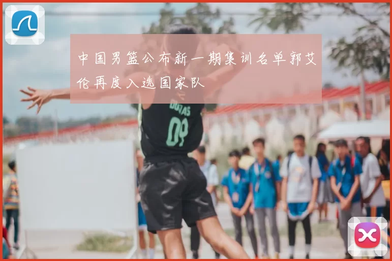 中国男篮公布新一期集训名单郭艾伦再度入选国家队