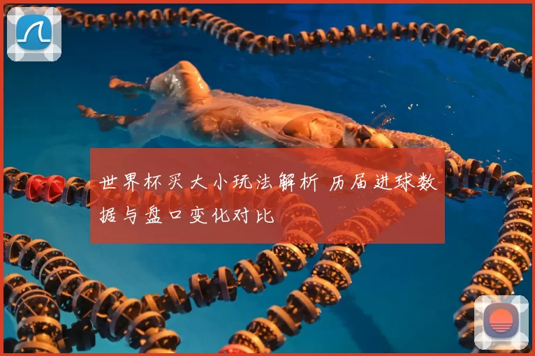 世界杯买大小玩法解析 历届进球数据与盘口变化对比