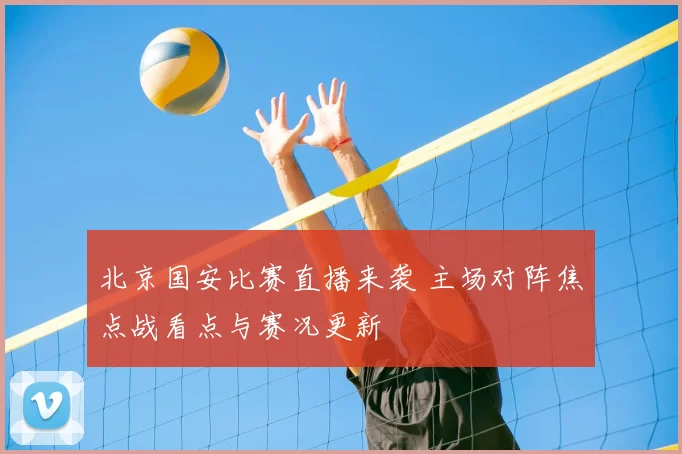 北京国安比赛直播来袭 主场对阵焦点战看点与赛况更新