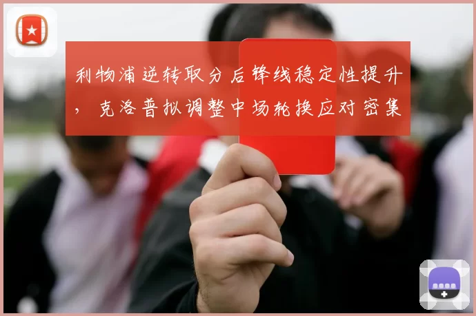 利物浦逆转取分后锋线稳定性提升,克洛普拟调整中场轮换应对密集赛程