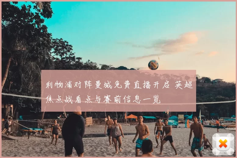 利物浦对阵曼城免费直播开启 英超焦点战看点与赛前信息一览