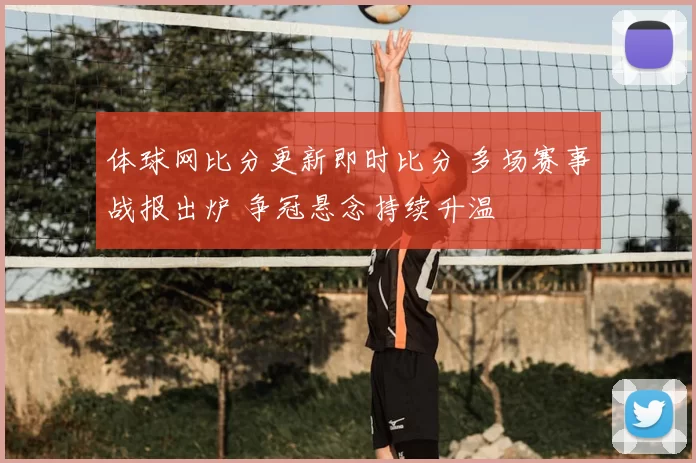 体球网比分更新即时比分 多场赛事战报出炉 争冠悬念持续升温